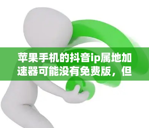 苹果手机的抖音ip属地加速器可能没有免费版，但可以尝试使用苹果设备的抖音ip属地加速器，它通常有免费版。以下是关于苹果设备抖音ip属地加速器的详细信息