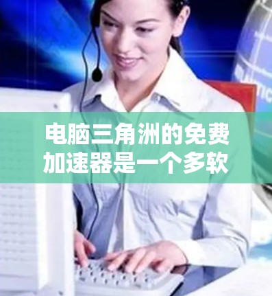 电脑三角洲的免费加速器是一个多软件包的平台，提供多种软件下载，帮助用户优化电脑使用。以下是详细的分析和建议