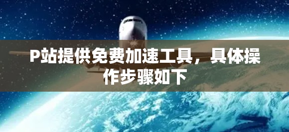 P站提供免费加速工具，具体操作步骤如下