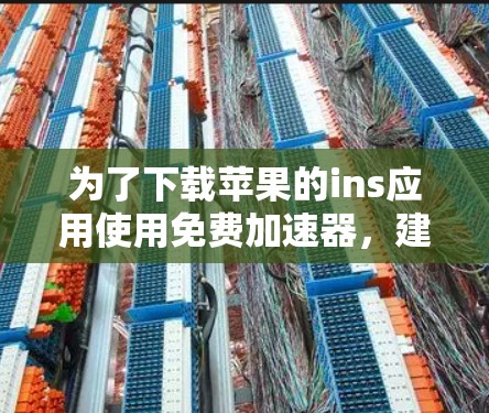 为了下载苹果的ins应用使用免费加速器,建议按照以下步骤操作 为了下载苹果的ins应用使用免费加速器,建议按照以下步骤操作