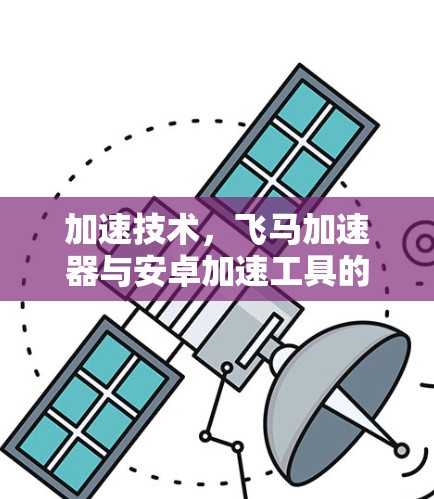 加速技术，飞马加速器与安卓加速工具的全面对比与实践