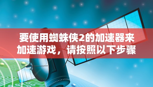 要使用蜘蛛侠2的加速器来加速游戏,请按照以下步骤操作 要使用蜘蛛侠2的加速器来加速游戏,请按照以下步骤操作
