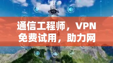 通信工程师，VPN免费试用，助力网络自由与安全