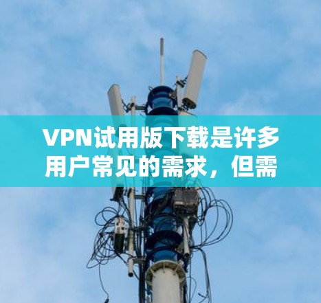 VPN试用版下载是许多用户常见的需求，但需要注意的是，下载后的软件必须经过合法合规的注册和使用，以确保安全和隐私。以下是一些常见的VPN软件及其下载链接，供您参考