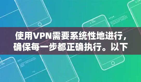 使用VPN需要系统性地进行，确保每一步都正确执行。以下是一个指南，帮助你逐步使用VPN