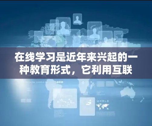 在线学习是近年来兴起的一种教育形式，它利用互联网和数字化技术，为学习者提供便捷和灵活的学习体验。以下是关于在线学习的一些关键点