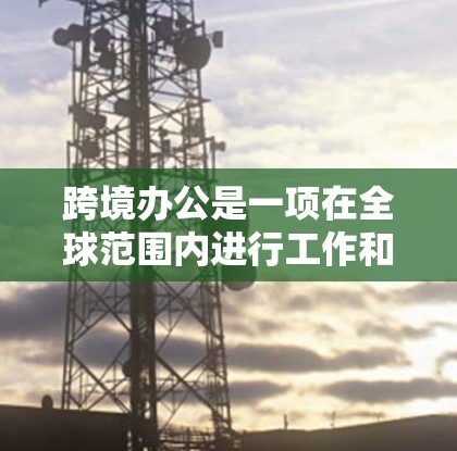 跨境办公是一项在全球范围内进行工作和交流的重要场景，涉及多个国际组织、法律、政策、技术和文化因素的综合协调。以下是详细的总结