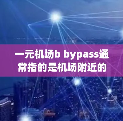 一元机场b bypass通常指的是机场附近的一条单行道或快速交通路线，用于缩短从机场到其他地点的通勤时间。具体含义可能因机场而异，但通常指从机场绕道而行的单行道或快速路