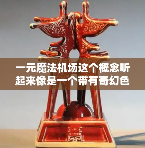 一元魔法机场这个概念听起来像是一个带有奇幻色彩的设计或故事中的元素，可能是指在一个单一的魔法机场中，通过魔法元素打造一个独特的奇幻场景。以下是一个可能的解释和设计思路