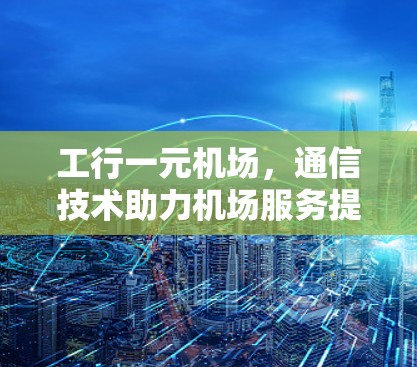 工行一元机场，通信技术助力机场服务提升