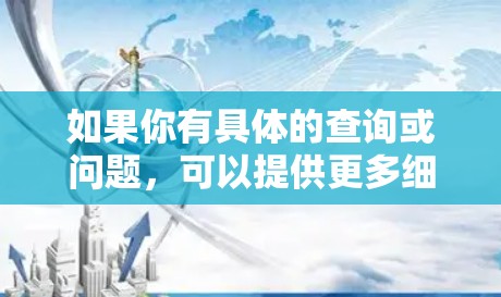如果你有具体的查询或问题，可以提供更多细节，我可以为你提供更详细的解答！