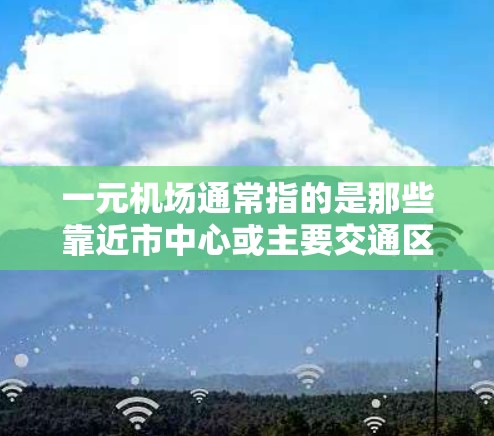 一元机场通常指的是那些靠近市中心或主要交通区的机场，因为这样可以更方便地到达其他地方。以下是一些关于一元机场相关机场的信息，供您参考