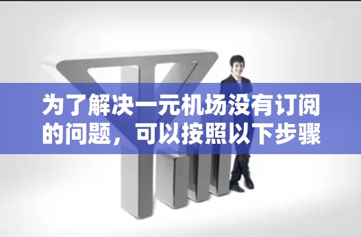 为了解决一元机场没有订阅的问题，可以按照以下步骤进行