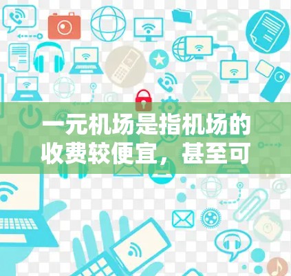 一元机场是指机场的收费较便宜，甚至可以免费或仅需支付少量费用的场所。以下是关于一元机场收费标准的详细信息