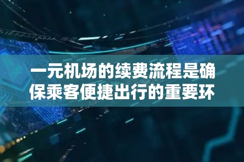 一元机场的续费流程是确保乘客便捷出行的重要环节。以下是一个清晰的步骤指南，帮助您理解和操作续费流程