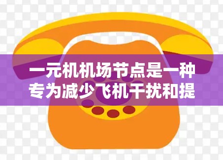 一元机机场节点是一种专为减少飞机干扰和提高效率设计的机场，其核心特点和运营策略如下