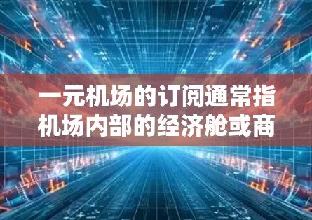 一元机场的订阅通常指机场内部的经济舱或商务舱等服务，价格通常较低。以下是具体步骤和信息