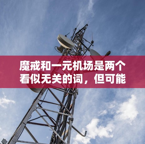 魔戒和一元机场是两个看似无关的词，但可能在某些特定的上下文中有特定的含义。魔戒通常指美国电影角色，象征贵重物品或神秘事物。而一元机场则指机场只收一元钱，可能象征非常经济或有特殊意义的机场