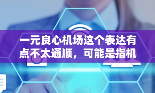 一元良心机场这个表达有点不太通顺，可能是指机场在交通、服务、设施等方面非常独特或特别，甚至可以理解为一个一元（即独特的）的良心（即善良、真诚）以下是一些关于一元良心机场的可能解释