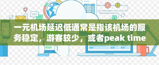 一元机场延迟低通常是指该机场的服务稳定，游客较少，或者peak times较少，导致延迟相对较低。然而，机场的服务情况因地区、季节和具体设施而异。为了解决这种问题，建议