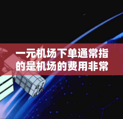 一元机场下单通常指的是机场的费用非常亲民，甚至可能完全免费。这种体验在一些城市和机场非常常见，尤其是在一些小城市或新兴机场。以下是一些关于一元机场下单的常见解释和建议