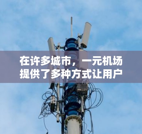 在许多城市,一元机场提供了多种方式让用户方便地到达机场,包括在线支付、地铁或公交系统中的支付方式。以下是这些城市和地区的具体信息 在许多城市,一元机场提供了多种方式让用户方便地到达机场,包括在线支付、地铁或公交系统中的支付方式。以下是这些城市和地区的具体信息