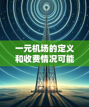 一元机场的定义和收费情况可能会因地区和航空公司而有所不同。以下是一些常见的机场定价情况 一元机场的定义和收费情况可能会因地区和航空公司而有所不同。以下是一些常见的机场定价情况