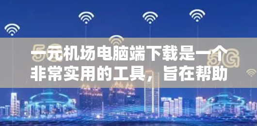 一元机场电脑端下载是一个非常实用的工具,旨在帮助用户高效管理电子档案和电子路网信息。以下是对该应用的详细介绍和使用指南 一元机场电脑端下载是一个非常实用的工具,旨在帮助用户高效管理电子档案和电子路网信息。以下是对该应用的详细介绍和使用指南