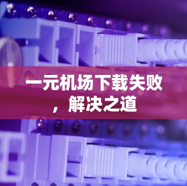 一元机场下载失败，解决之道