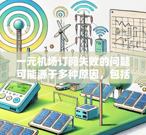 一元机场订阅失败的问题可能源于多种原因，包括网络问题、设备故障、软件问题或账号登录错误等。以下是一些建议，帮助您解决这个问题