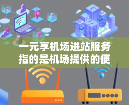 一元享机场进站服务指的是机场提供的便捷、低价的进站服务，通常包括登机前的指导、自动检票、行李分发机等，以确保旅客顺利登机并办理手续，节省时间成本。以下是一些常见的机场进站服务