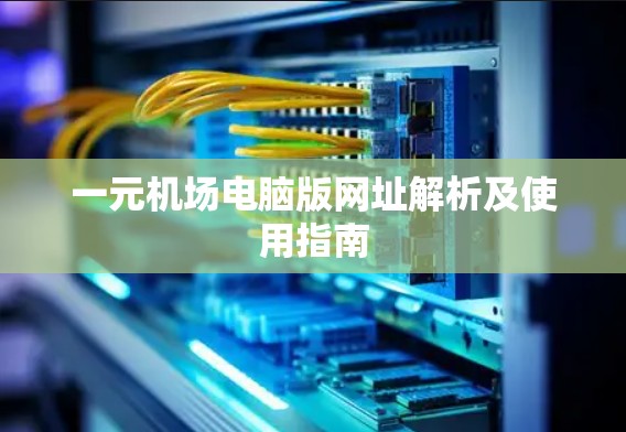 一元机场电脑版网址解析及使用指南
