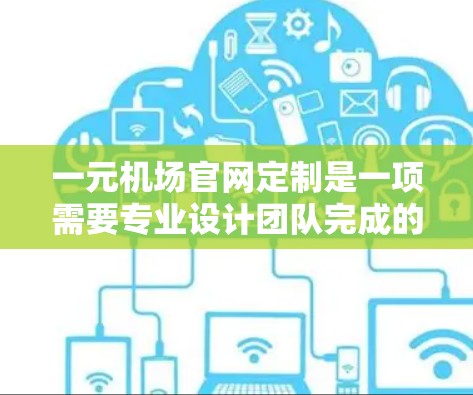 一元机场官网定制是一项需要专业设计团队完成的项目，可以根据您公司的具体需求进行定制。以下是一些建议，帮助您更好地设计和定制一元机场官网