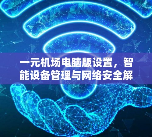 一元机场电脑版设置，智能设备管理与网络安全解决方案