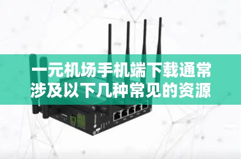 一元机场手机端下载通常涉及以下几种常见的资源，以下是直接提供下载链接的建议