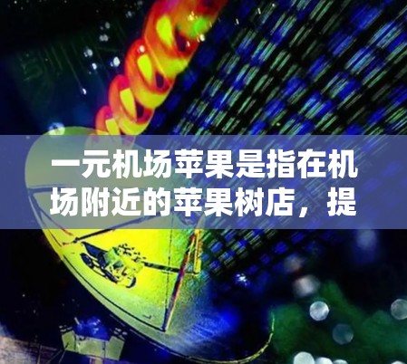 一元机场苹果是指在机场附近的苹果树店，提供苹果的零售和配送服务。以下是详细的步骤和注意事项