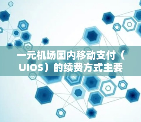 一元机场国内移动支付（UIOS）的续费方式主要包括以下几种