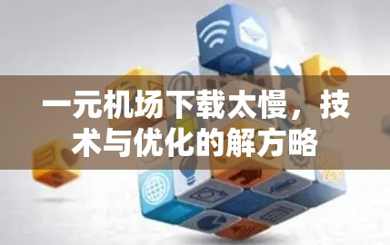 一元机场下载太慢，技术与优化的解方略