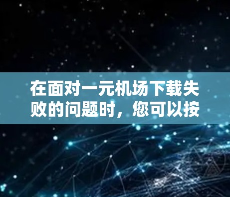 在面对一元机场下载失败的问题时，您可以按照以下步骤进行排查和解决
