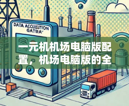 一元机机场电脑版配置，机场电脑版的全场景优化与性能提升