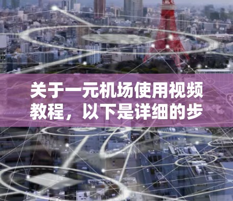 关于一元机场使用视频教程，以下是详细的步骤和建议
