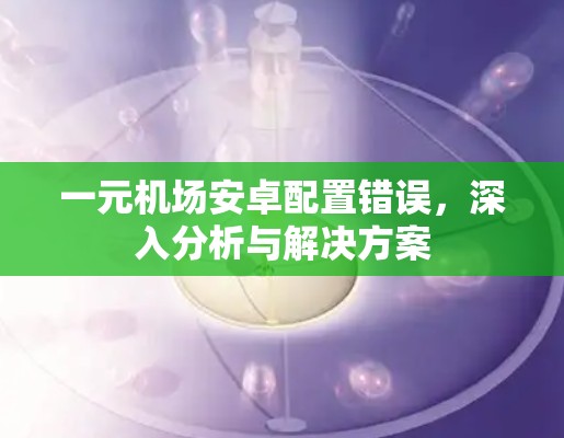 一元机场安卓配置错误,深入分析与解决方案 一元机场安卓配置错误,深入分析与解决方案