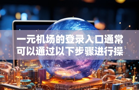 一元机场的登录入口通常可以通过以下步骤进行操作