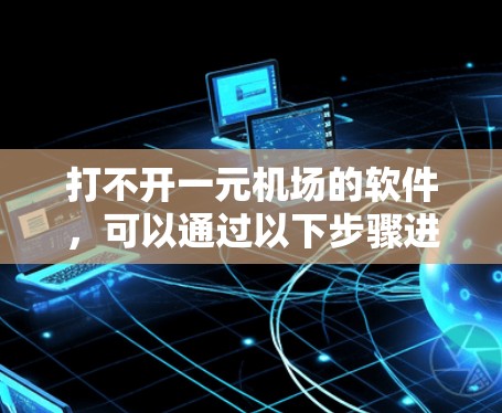 打不开一元机场的软件，可以通过以下步骤进行排查和解决问题