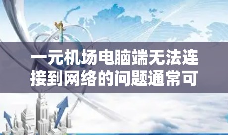 一元机场电脑端无法连接到网络的问题通常可以从以下几个方面入手解决