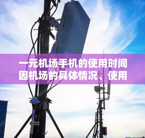 一元机场手机的使用时间因机场的具体情况、使用用户的行为以及设备的设置等因素而有所不同。以下是一些建议