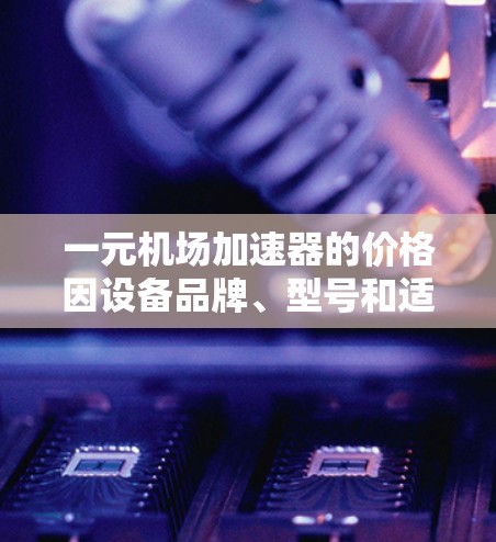 一元机场加速器的价格因设备品牌、型号和适用场景而异。以下是一些常见的机场加速器及其价格范围