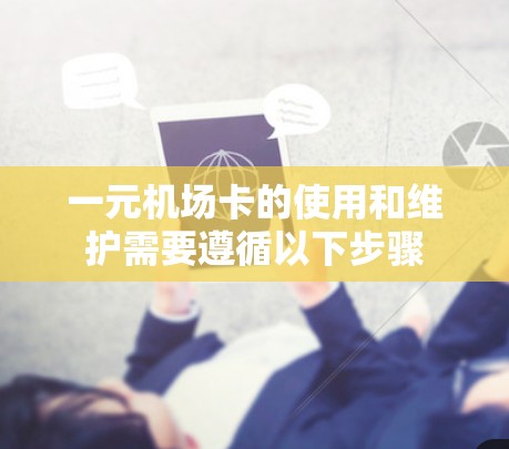 一元机场卡的使用和维护需要遵循以下步骤
