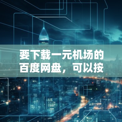 要下载一元机场的百度网盘，可以按照以下步骤进行