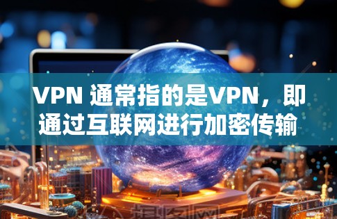 VPN 通常指的是VPN，即通过互联网进行加密传输的网络服务。以下是关于 VPN 在 7 天试用的信息